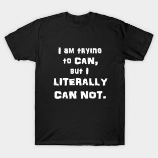 I Am Trying to CAN, but I LITERALLY CAN NOT T-Shirt